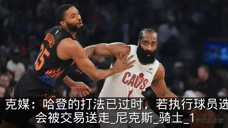 克媒：哈登的打法已过时，若执行球员选项将会被交易送走_尼克斯_骑士_1