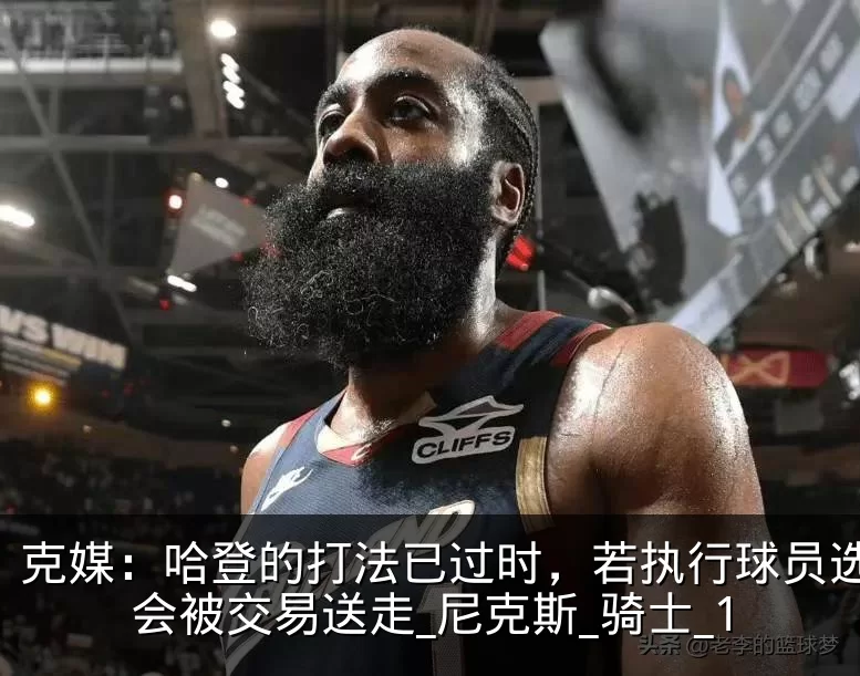 克媒：哈登的打法已过时，若执行球员选项将会被交易送走_尼克斯_骑士_1