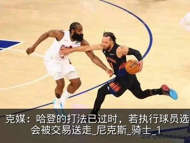 克媒：哈登的打法已过时，若执行球员选项将会被交易送走_尼克斯_骑士_1