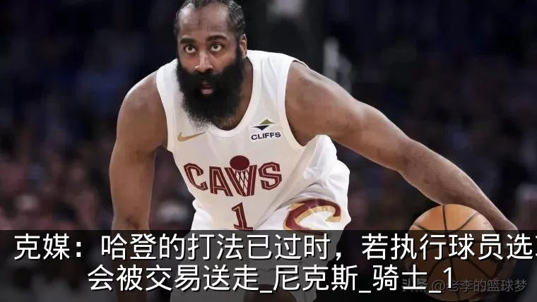 克媒：哈登的打法已过时，若执行球员选项将会被交易送走_尼克斯_骑士_1