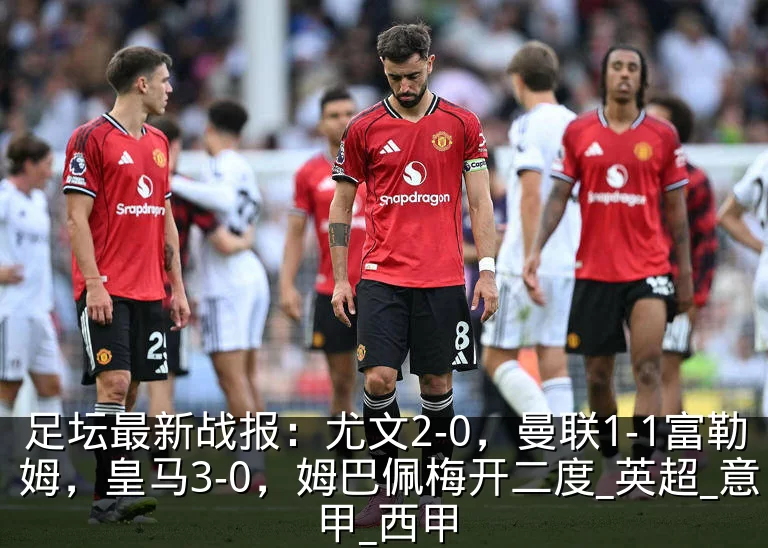 足坛最新战报：尤文2-0，曼联1-1富勒姆，皇马3-0，姆巴佩梅开二度_英超_意甲_西甲